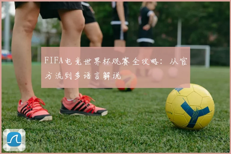 FIFA电竞世界杯观赛全攻略：从官方流到多语言解说