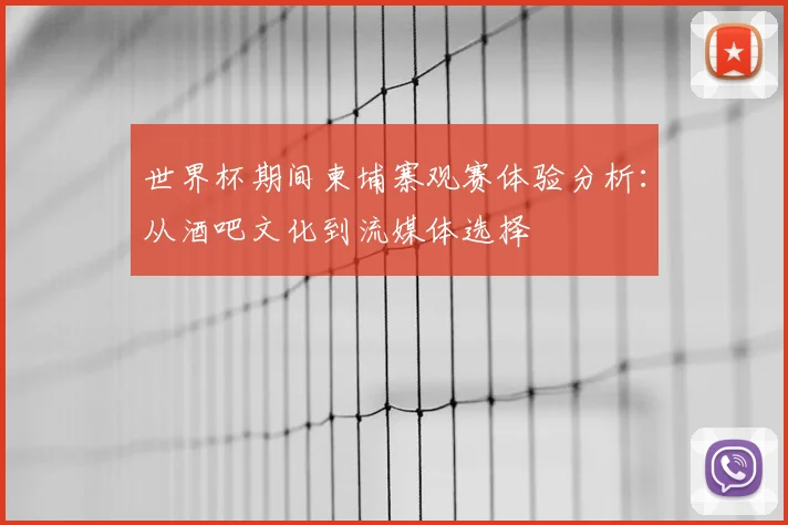 世界杯期间柬埔寨观赛体验分析：从酒吧文化到流媒体选择
