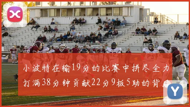 小波特在输19分的比赛中拼尽全力打满38分钟贡献22分9板5助的背后原因分析