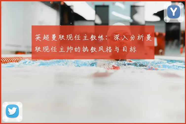 英超曼联现任主教练：深入分析曼联现任主帅的执教风格与目标