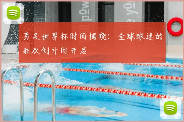 男足世界杯时间揭晓：全球球迷的狂欢倒计时开启