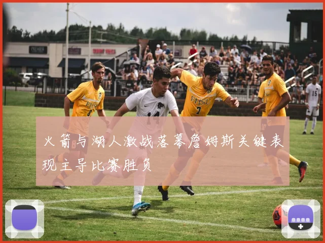 火箭与湖人激战落幕詹姆斯关键表现主导比赛胜负