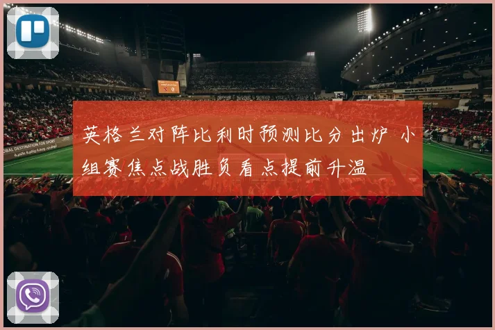 英格兰对阵比利时预测比分出炉 小组赛焦点战胜负看点提前升温