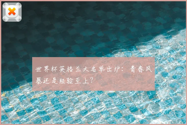世界杯英格兰大名单出炉：青春风暴还是经验至上？