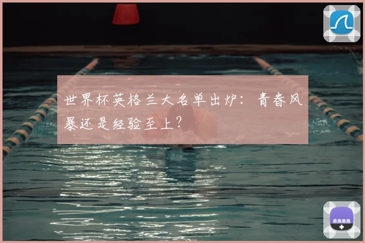 世界杯英格兰大名单出炉：青春风暴还是经验至上？