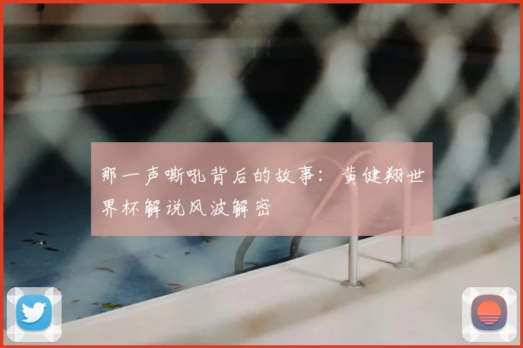 那一声嘶吼背后的故事：黄健翔世界杯解说风波解密