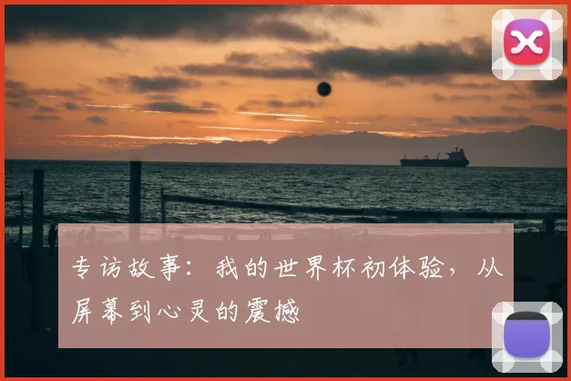 专访故事：我的世界杯初体验，从屏幕到心灵的震撼