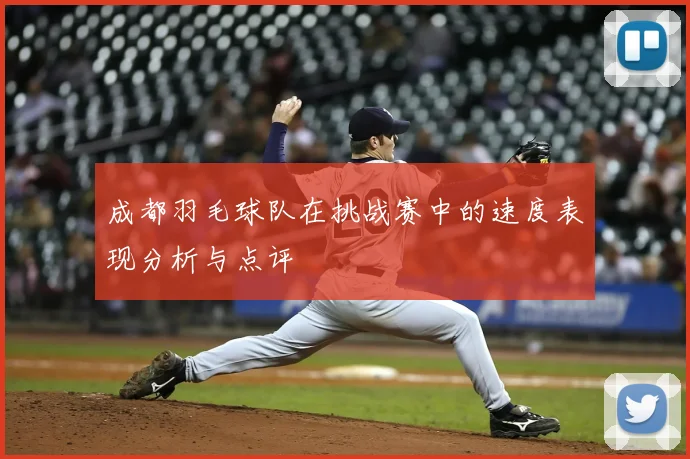 成都羽毛球队在挑战赛中的速度表现分析与点评