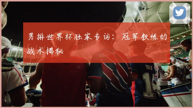 男排世界杯独家专访：冠军教练的战术揭秘