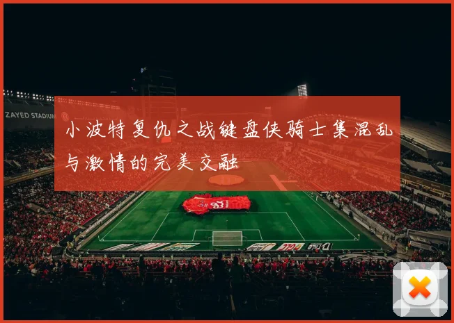 小波特复仇之战键盘侠骑士集混乱与激情的完美交融