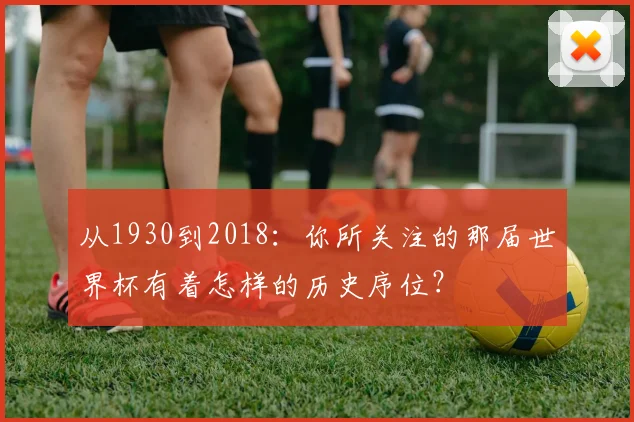 从1930到2018：你所关注的那届世界杯有着怎样的历史序位？