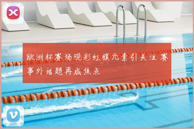 欧洲杯赛场现彩虹旗元素引关注 赛事外话题再成焦点
