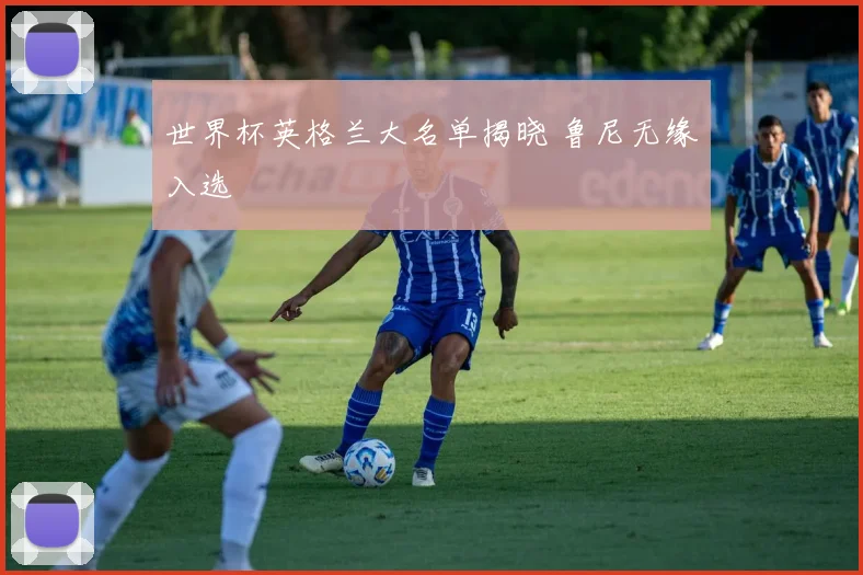 世界杯英格兰大名单揭晓 鲁尼无缘入选