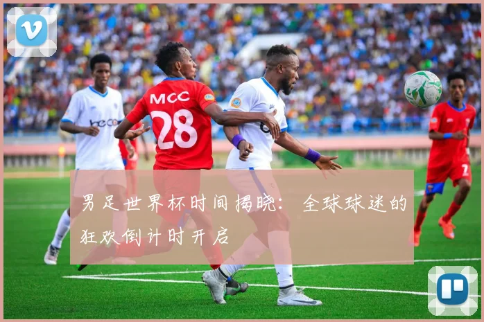 男足世界杯时间揭晓：全球球迷的狂欢倒计时开启
