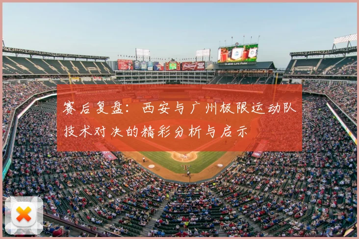赛后复盘：西安与广州极限运动队技术对决的精彩分析与启示