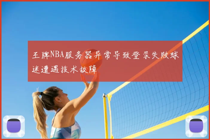 王牌NBA服务器异常导致登录失败球迷遭遇技术故障
