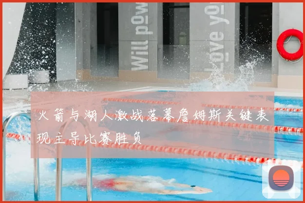 火箭与湖人激战落幕詹姆斯关键表现主导比赛胜负