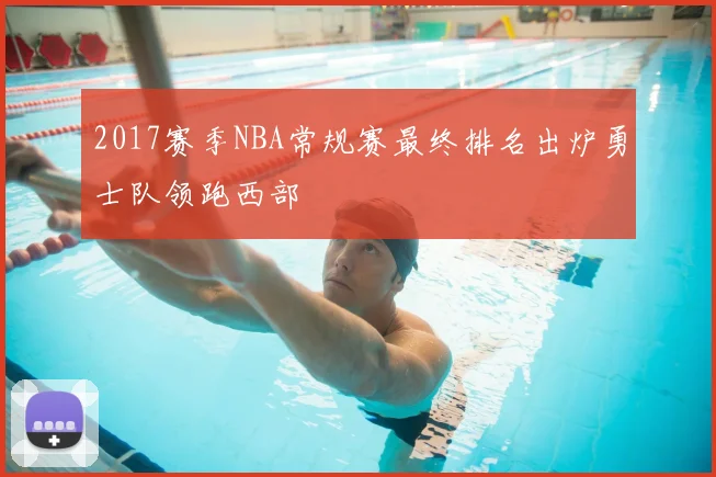 2017赛季NBA常规赛最终排名出炉勇士队领跑西部