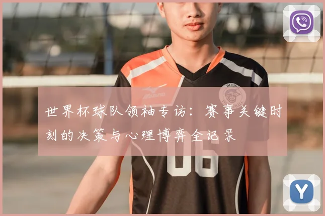 世界杯球队领袖专访：赛事关键时刻的决策与心理博弈全记录