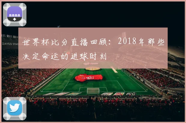 世界杯比分直播回顾：2018年那些决定命运的进球时刻