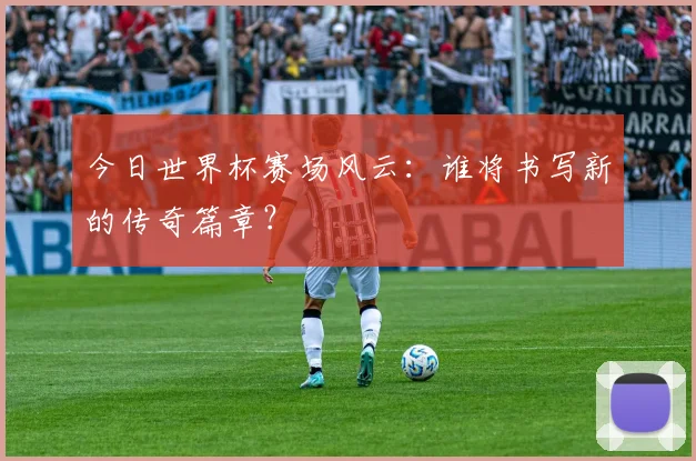 今日世界杯赛场风云：谁将书写新的传奇篇章？