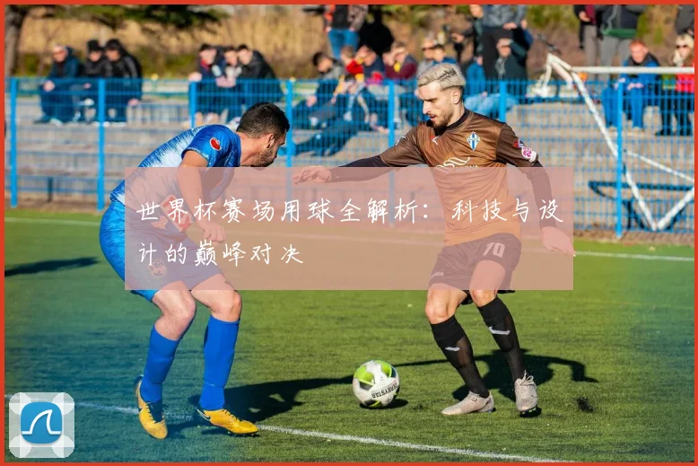 世界杯赛场用球全解析:科技与设计的巅峰对决