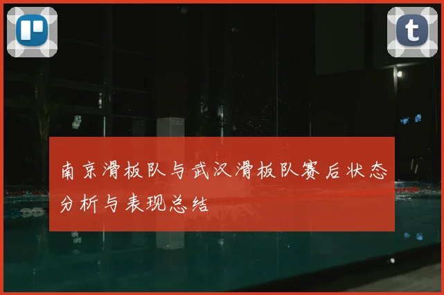 南京滑板队与武汉滑板队赛后状态分析与表现总结