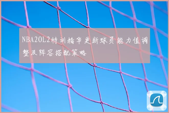 NBA2OL2特训精华更新球员能力值调整及阵容搭配策略