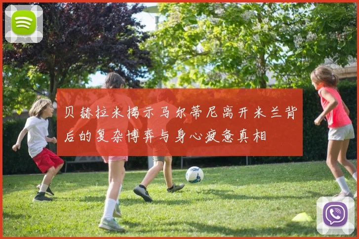 贝赫拉米揭示马尔蒂尼离开米兰背后的复杂博弈与身心疲惫真相