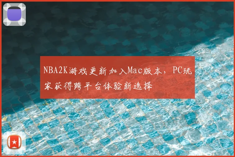 NBA2K游戏更新加入Mac版本，PC玩家获得跨平台体验新选择