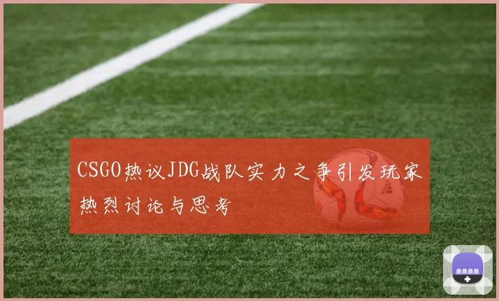 CSGO热议JDG战队实力之争引发玩家热烈讨论与思考