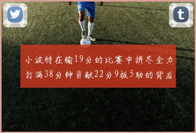 小波特在输19分的比赛中拼尽全力打满38分钟贡献22分9板5助的背后原因分析