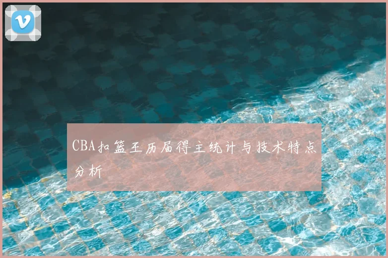 CBA扣篮王历届得主统计与技术特点分析