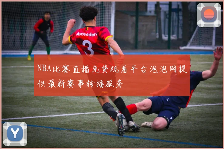NBA比赛直播免费观看平台泡泡网提供最新赛事转播服务