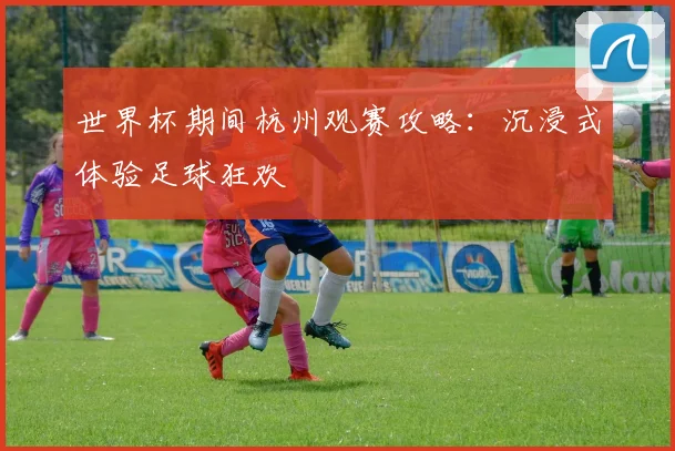世界杯期间杭州观赛攻略：沉浸式体验足球狂欢
