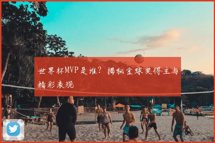 世界杯MVP是谁？揭秘金球奖得主与精彩表现