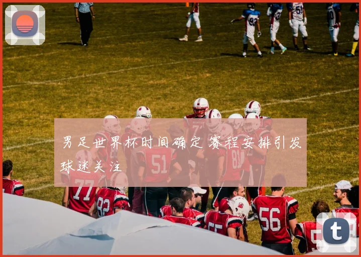 男足世界杯时间确定 赛程安排引发球迷关注
