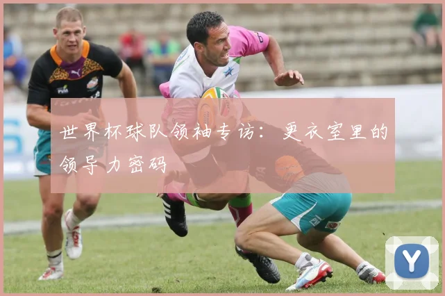 世界杯球队领袖专访：更衣室里的领导力密码