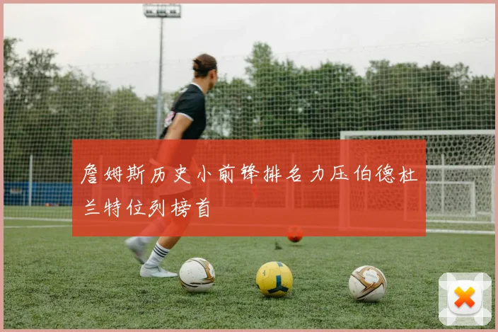 詹姆斯历史小前锋排名力压伯德杜兰特位列榜首