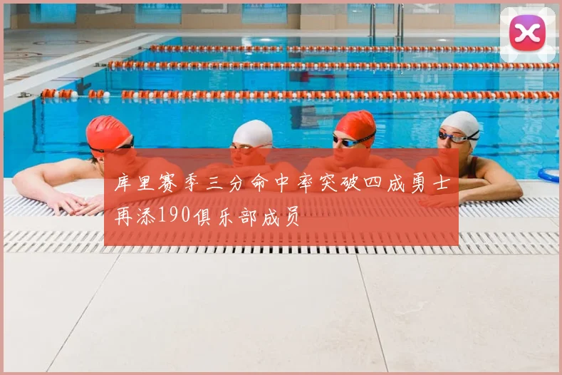 库里赛季三分命中率突破四成勇士再添190俱乐部成员