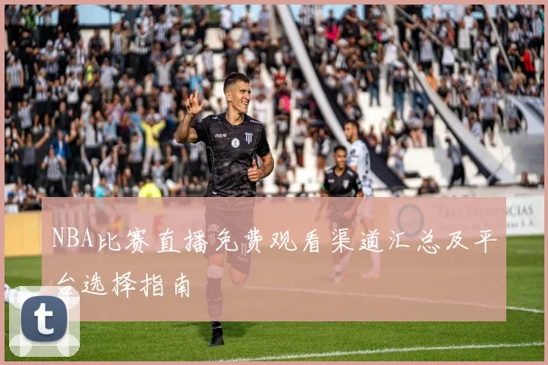 NBA比赛直播免费观看渠道汇总及平台选择指南