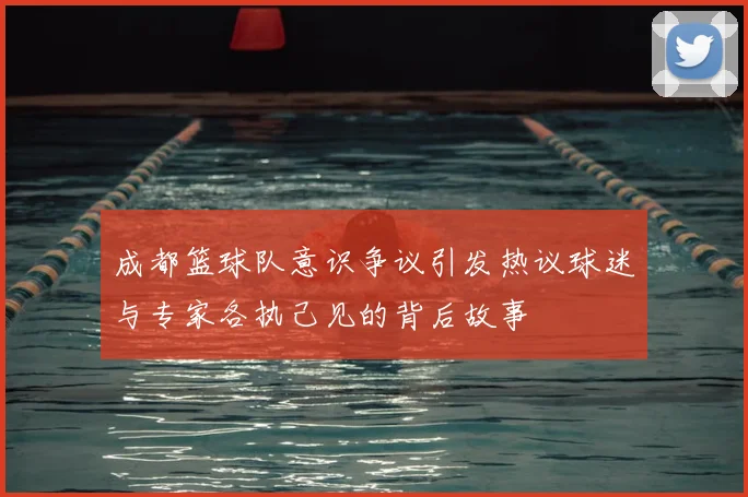 成都篮球队意识争议引发热议球迷与专家各执己见的背后故事