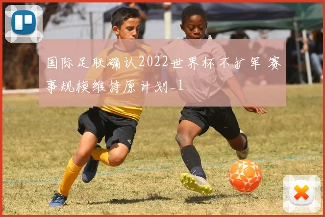 国际足联确认2022世界杯不扩军 赛事规模维持原计划_1