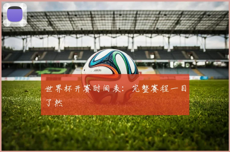 世界杯开赛时间表：完整赛程一目了然