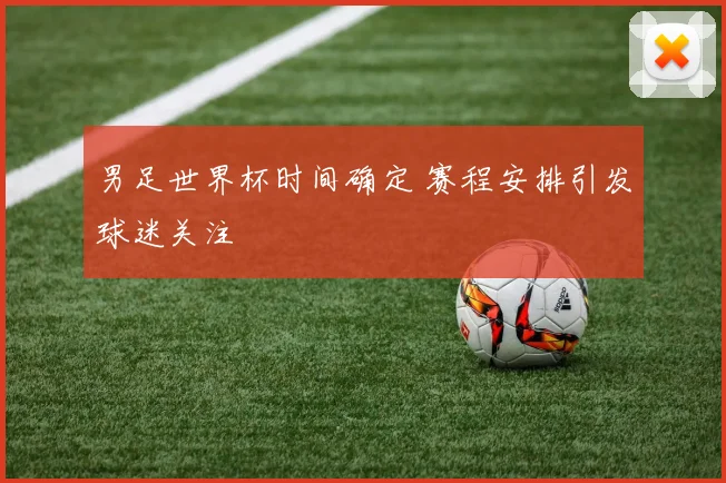 男足世界杯时间确定 赛程安排引发球迷关注