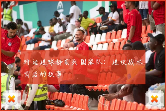 对话进球榜前列国家队:进攻战术背后的故事