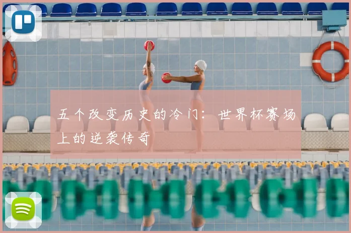 五个改变历史的冷门：世界杯赛场上的逆袭传奇