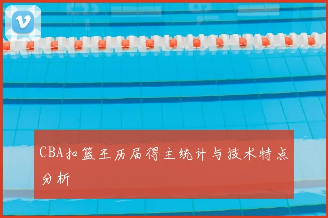CBA扣篮王历届得主统计与技术特点分析