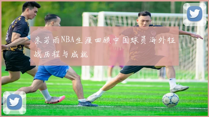 朱芳雨NBA生涯回顾中国球员海外征战历程与成就