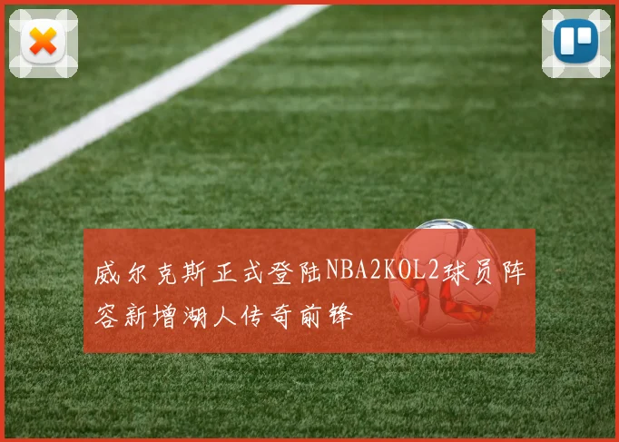 威尔克斯正式登陆NBA2KOL2球员阵容新增湖人传奇前锋